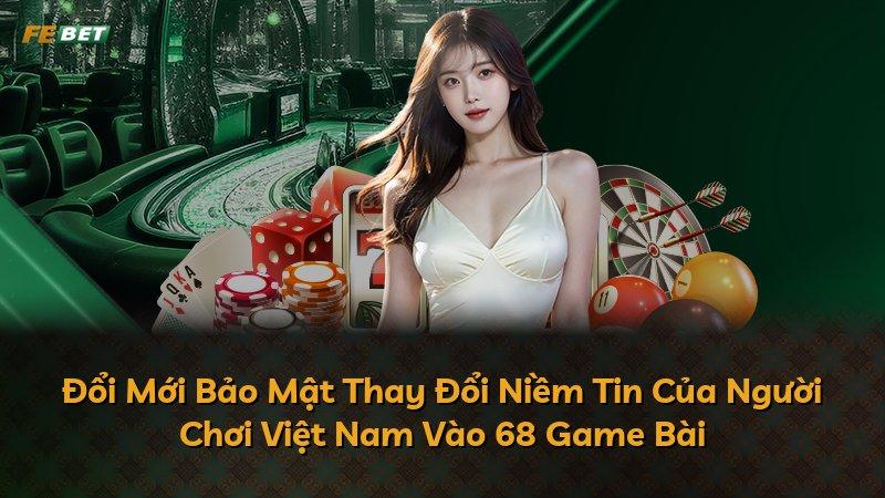 Đổi Mới Bảo Mật Thay Đổi Niềm Tin Của Người Chơi Việt Nam Vào 68 Game Bài