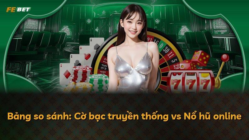Bảng so sánh: Cờ bạc truyền thống vs Nổ hũ online