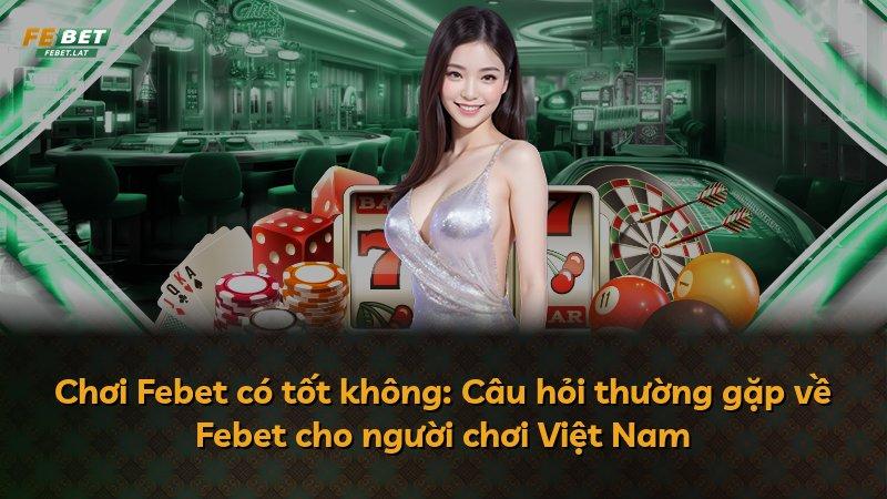Chơi Febet có tốt không: Câu hỏi thường gặp về Febet cho người chơi Việt Nam