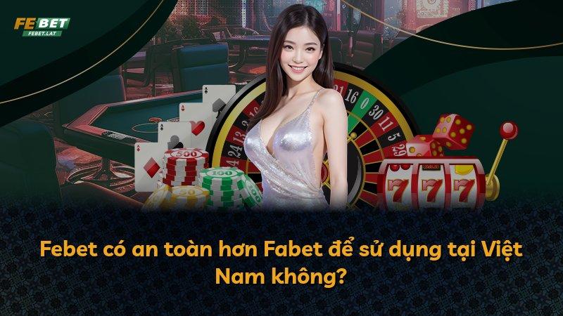 Febet có an toàn hơn Fabet để sử dụng tại Việt Nam không?