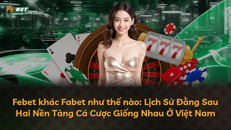 Febet khác Fabet như thế nào: Lịch Sử Đằng Sau Hai Nền Tảng Cá Cược Giống Nhau Ở Việt Nam