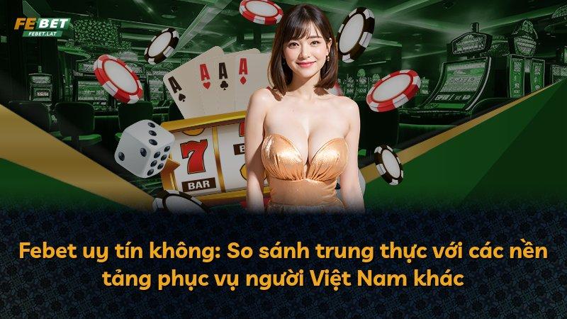 Febet uy tín không: So sánh trung thực với các nền tảng phục vụ người Việt Nam khác