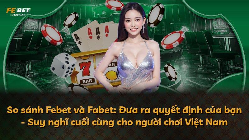 So sánh Febet và Fabet: Đưa ra quyết định của bạn - Suy nghĩ cuối cùng cho người chơi Việt Nam
