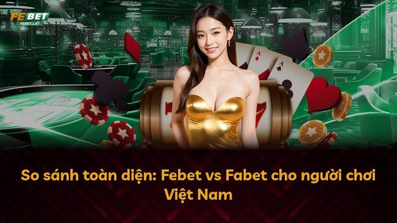 So sánh toàn diện: Febet vs Fabet cho người chơi Việt Nam