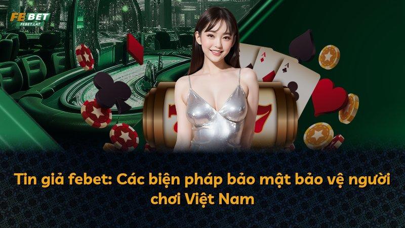 Tin giả febet: Các biện pháp bảo mật bảo vệ người chơi Việt Nam