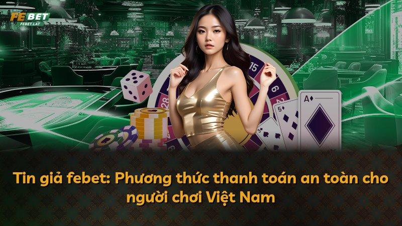 Tin giả febet: Phương thức thanh toán an toàn cho người chơi Việt Nam
