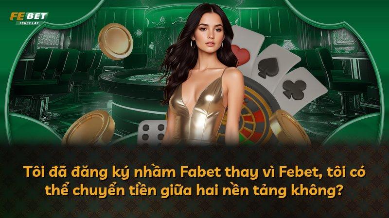 Tôi đã đăng ký nhầm Fabet thay vì Febet, tôi có thể chuyển tiền giữa hai nền tảng không?