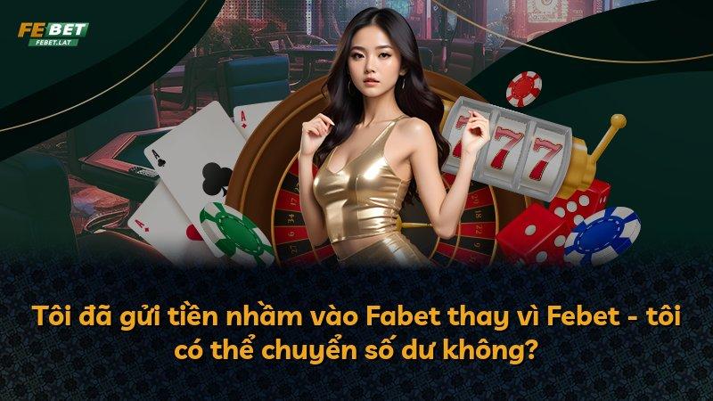 Tôi đã gửi tiền nhầm vào Fabet thay vì Febet - tôi có thể chuyển số dư không?