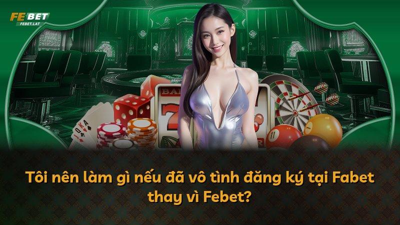 Tôi nên làm gì nếu đã vô tình đăng ký tại Fabet thay vì Febet?